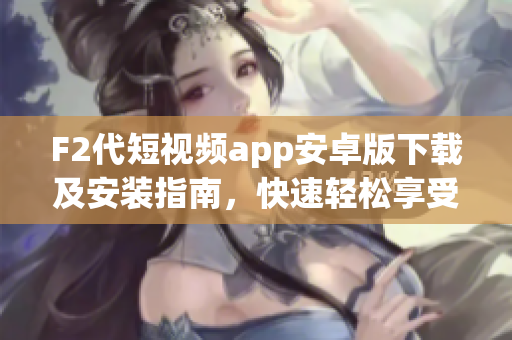 F2代短視頻app安卓版下載及安裝指南，快速輕松享受精彩視頻創(chuàng)作、分享樂趣