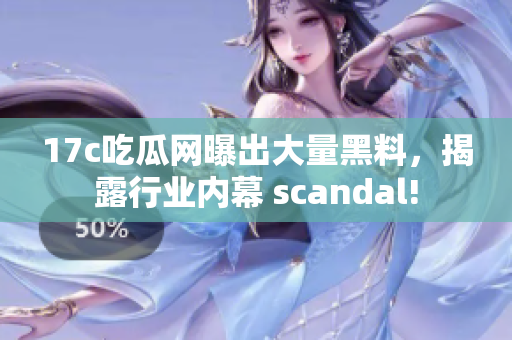 17c吃瓜網(wǎng)曝出大量黑料，揭露行業(yè)內(nèi)幕 scandal!