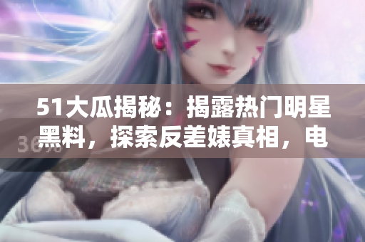 51大瓜揭秘：揭露熱門明星黑料，探索反差婊真相，電磁爐內(nèi)幕大揭秘