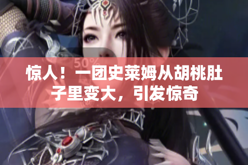 驚人！一團史萊姆從胡桃肚子里變大，引發(fā)驚奇