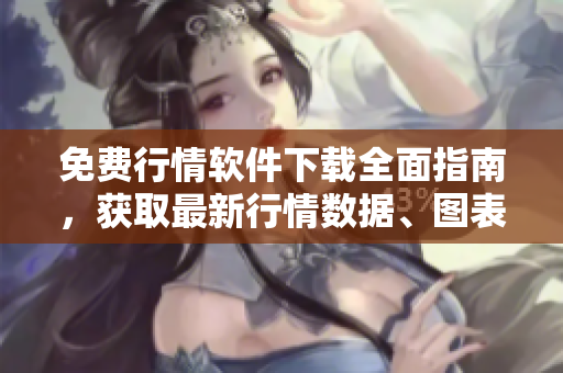 免費行情軟件下載全面指南，獲取最新行情數(shù)據(jù)、圖表分析和交易提示