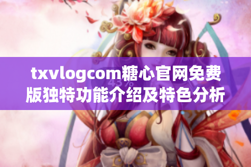 txvlogcom糖心官網(wǎng)免費版獨特功能介紹及特色分析