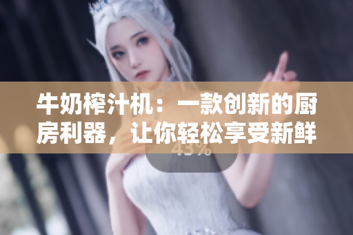 牛奶榨汁機(jī)：一款創(chuàng)新的廚房利器，讓你輕松享受新鮮果汁