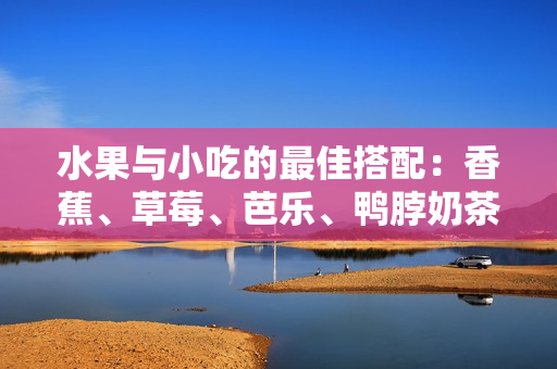 水果與小吃的最佳搭配：香蕉、草莓、芭樂、鴨脖奶茶千層浪