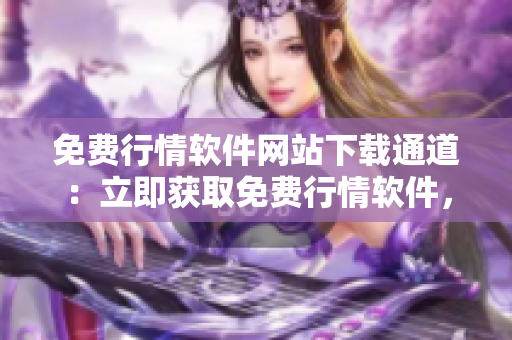 免費(fèi)行情軟件網(wǎng)站下載通道：立即獲取免費(fèi)行情軟件，快速下載使用