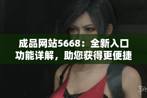 成品網(wǎng)站5668：全新入口功能詳解，助您獲得更便捷的體驗