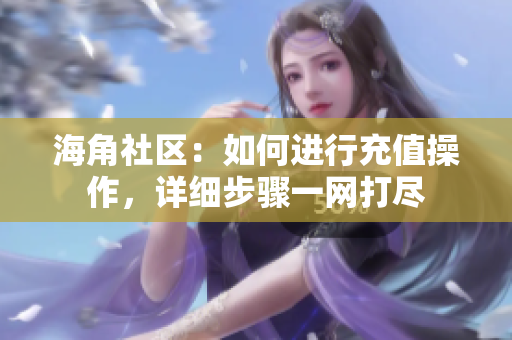 海角社區(qū)：如何進(jìn)行充值操作，詳細(xì)步驟一網(wǎng)打盡