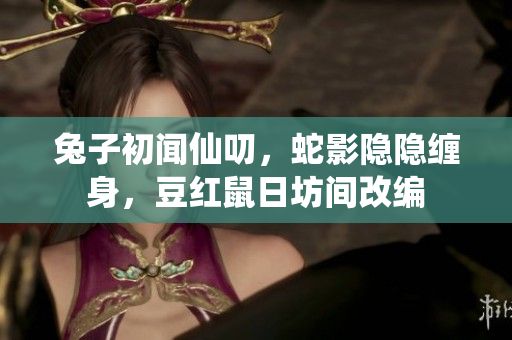 兔子初聞仙叨，蛇影隱隱纏身，豆紅鼠日坊間改編