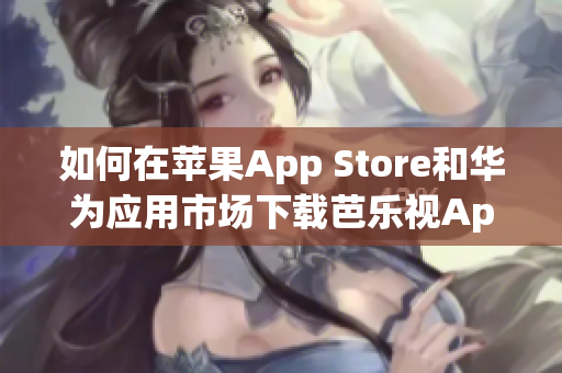 如何在蘋果App Store和華為應(yīng)用市場下載芭樂視App，讓您暢享精彩影視內(nèi)容