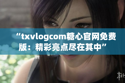 “txvlogcom糖心官網(wǎng)免費(fèi)版：精彩亮點(diǎn)盡在其中”