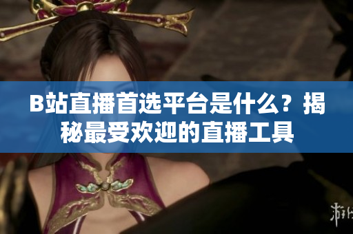 B站直播首選平臺(tái)是什么？揭秘最受歡迎的直播工具