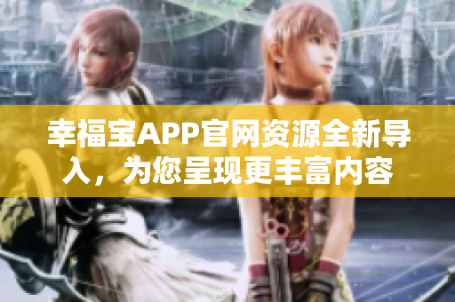 幸福寶APP官網(wǎng)資源全新導(dǎo)入，為您呈現(xiàn)更豐富內(nèi)容
