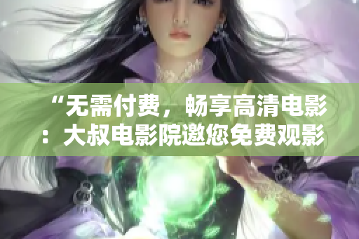 “無需付費(fèi)，暢享高清電影：大叔電影院邀您免費(fèi)觀影”