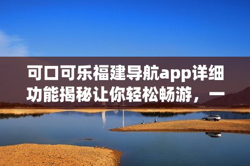 可口可樂福建導(dǎo)航app詳細功能揭秘讓你輕松暢游，一站式解決出行需求