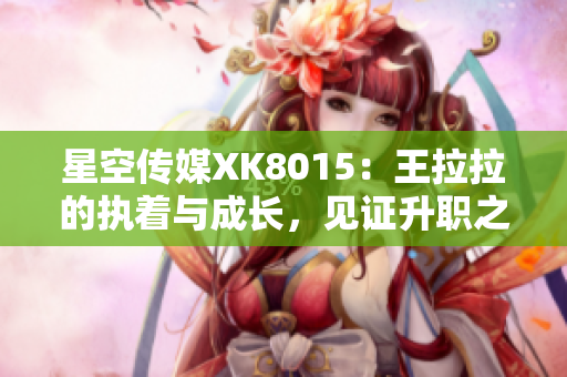 星空傳媒XK8015：王拉拉的執(zhí)著與成長，見證升職之路
