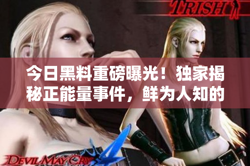今日黑料重磅曝光！獨家揭秘正能量事件，鮮為人知的內(nèi)幕曝光