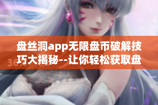 盤絲洞app無限盤幣破解技巧大揭秘--讓你輕松獲取盤幣！