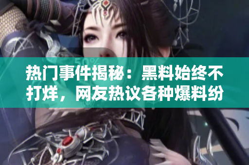 熱門事件揭秘：黑料始終不打烊，網友熱議各種爆料紛紛涌現