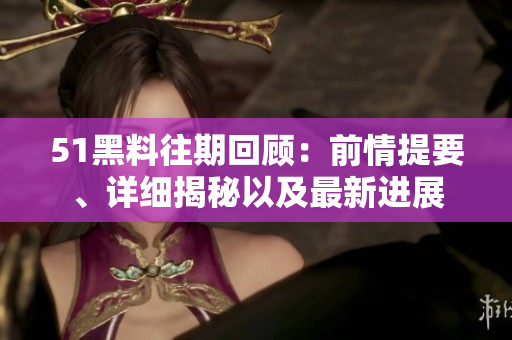 51黑料往期回顧：前情提要、詳細(xì)揭秘以及最新進(jìn)展