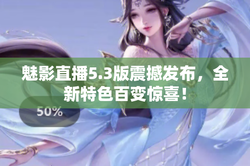 魅影直播5.3版震撼發(fā)布，全新特色百變驚喜！