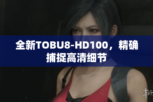 全新TOBU8-HD100，精確捕捉高清細(xì)節(jié)