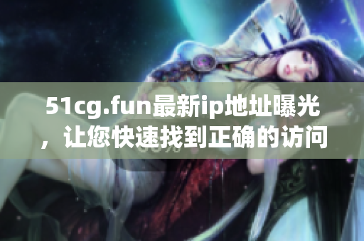 51cg.fun最新ip地址曝光，讓您快速找到正確的訪問路徑