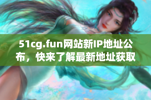 51cg.fun網(wǎng)站新IP地址公布，快來了解最新地址獲取方法!