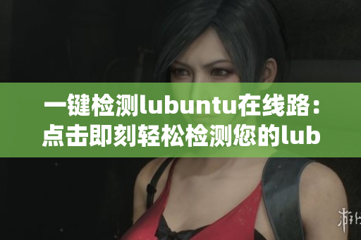 一鍵檢測lubuntu在線路：點(diǎn)擊即刻輕松檢測您的lubuntu系統(tǒng)