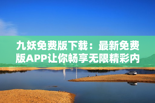 九妖免費版下載：最新免費版APP讓你暢享無限精彩內(nèi)容