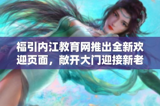 福引內(nèi)江教育網(wǎng)推出全新歡迎頁面，敞開大門迎接新老師家長們