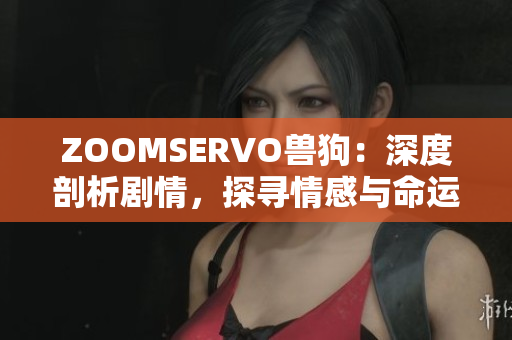 ZOOMSERVO獸狗：深度剖析劇情，探尋情感與命運(yùn)交織的內(nèi)核