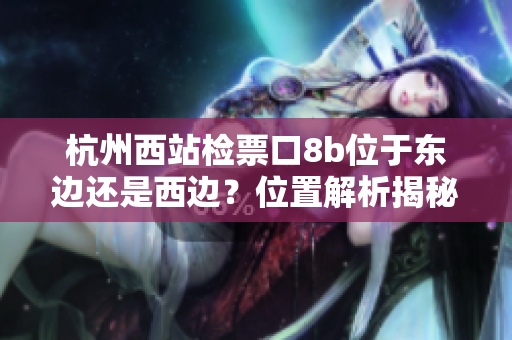 杭州西站檢票口8b位于東邊還是西邊？位置解析揭秘
