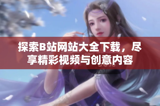 探索B站網(wǎng)站大全下載，盡享精彩視頻與創(chuàng)意內(nèi)容
