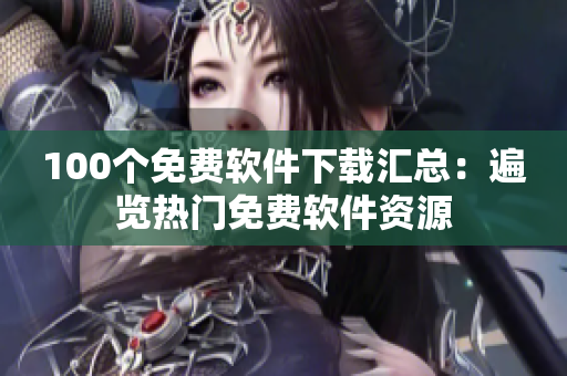 100個(gè)免費(fèi)軟件下載匯總：遍覽熱門免費(fèi)軟件資源