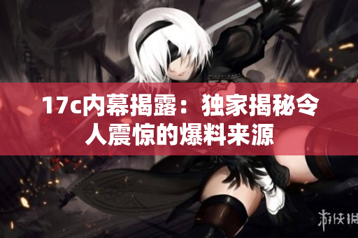 17c內(nèi)幕揭露：獨(dú)家揭秘令人震驚的爆料來源