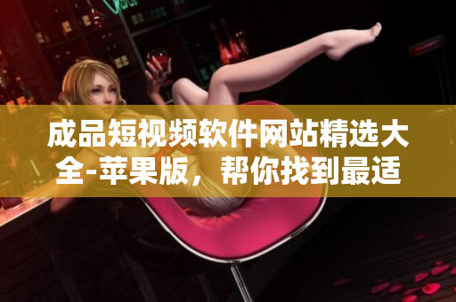 成品短視頻軟件網(wǎng)站精選大全-蘋果版，幫你找到最適合的成品短視頻軟件!