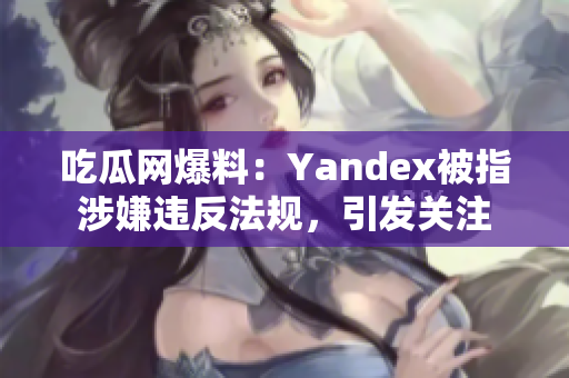 吃瓜網(wǎng)爆料：Yandex被指涉嫌違反法規(guī)，引發(fā)關(guān)注