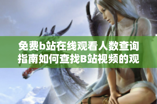 免費(fèi)b站在線觀看人數(shù)查詢指南如何查找B站視頻的觀看人數(shù)？