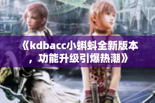 《kdbacc小蝌蚪全新版本，功能升級(jí)引爆熱潮》