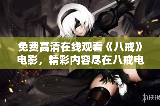 免費(fèi)高清在線觀看《八戒》電影，精彩內(nèi)容盡在八戒電影免費(fèi)版！