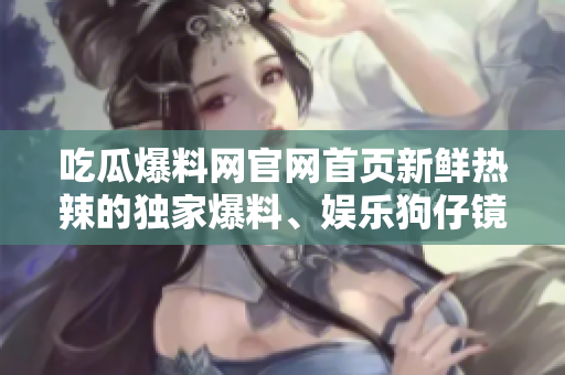 吃瓜爆料網(wǎng)官網(wǎng)首頁新鮮熱辣的獨(dú)家爆料、娛樂狗仔鏡頭，搶先全球八卦新聞！