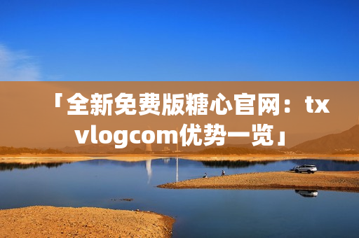 「全新免費(fèi)版糖心官網(wǎng)：txvlogcom優(yōu)勢一覽」