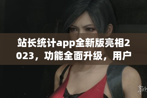 站長統(tǒng)計(jì)app全新版亮相2023，功能全面升級，用戶體驗(yàn)大幅提升