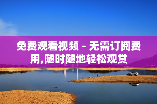 免費觀看視頻 - 無需訂閱費用,隨時隨地輕松觀賞