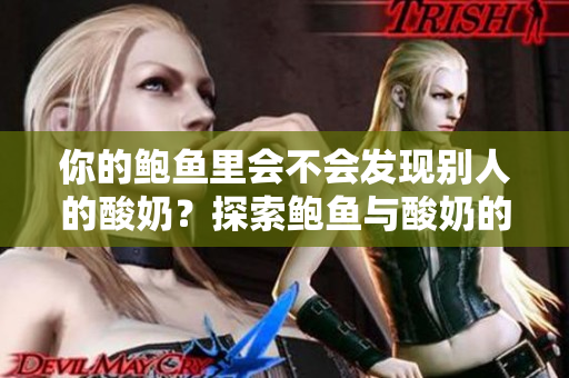 你的鮑魚里會(huì)不會(huì)發(fā)現(xiàn)別人的酸奶？探索鮑魚與酸奶的奇妙關(guān)系