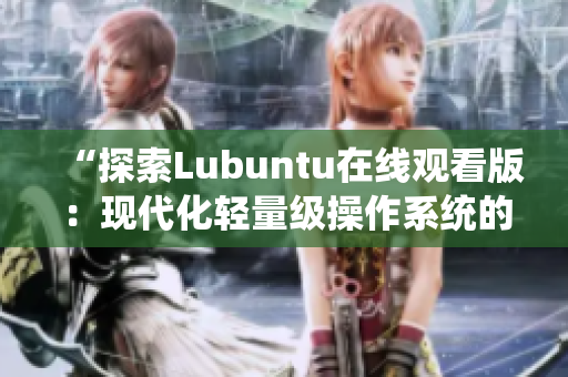“探索Lubuntu在線觀看版：現(xiàn)代化輕量級(jí)操作系統(tǒng)的魅力與實(shí)用性”
