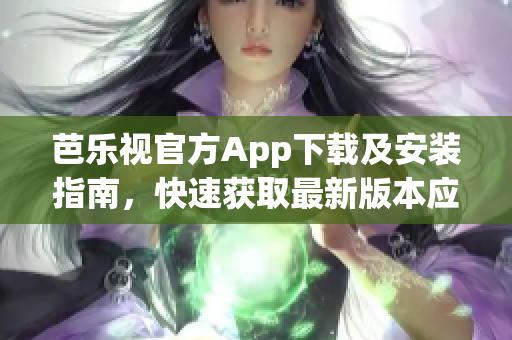 芭樂視官方App下載及安裝指南，快速獲取最新版本應(yīng)用享受視頻播放與娛樂服務(wù)