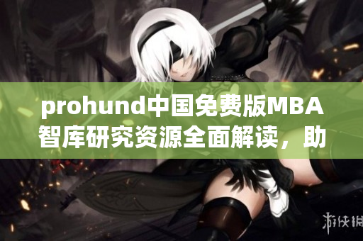 prohund中國免費(fèi)版MBA智庫研究資源全面解讀，助你開啟商業(yè)管理新征程