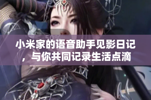 小米家的語(yǔ)音助手見(jiàn)影日記，與你共同記錄生活點(diǎn)滴