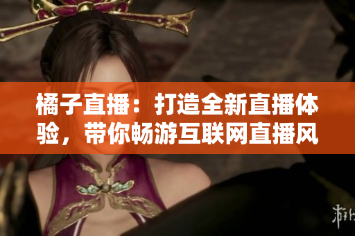 橘子直播：打造全新直播體驗(yàn)，帶你暢游互聯(lián)網(wǎng)直播風(fēng)暴